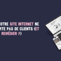 Pourquoi votre site internet ne vous apporte pas de clients (et comment y remédier ?)